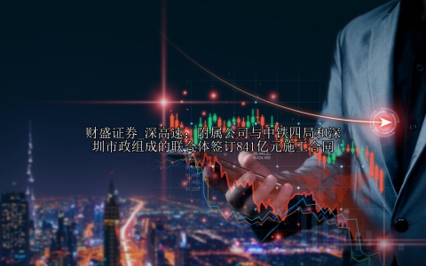 深高速：附属公司与中铁四局和深圳市政组成的联合体签订841亿元施工合同